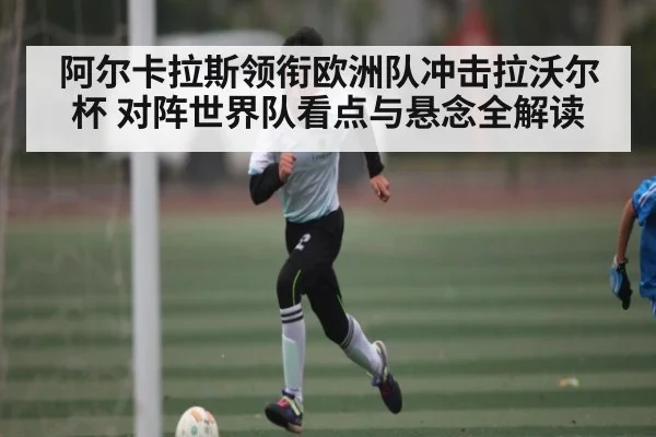 阿尔卡拉斯领衔欧洲队冲击拉沃尔杯 对阵世界队看点与悬念全解读