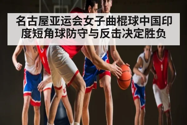名古屋亚运会女子曲棍球中国印度短角球防守与反击决定胜负