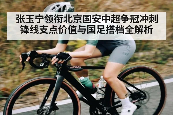 张玉宁领衔北京国安中超争冠冲刺 锋线支点价值与国足搭档全解析